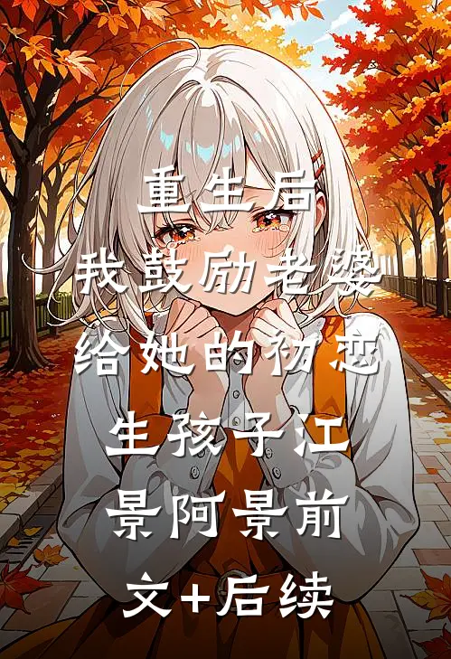 重生后，我鼓励老婆给她的初恋生孩子江景阿景前文+后续