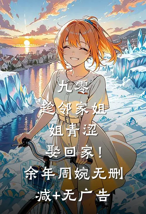 九零：趁邻家姐姐青涩，娶回家！余年周婉无删减+无广告