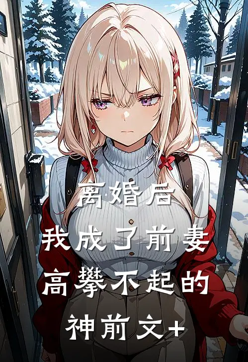 离婚后，我成了前妻高攀不起的神前文+