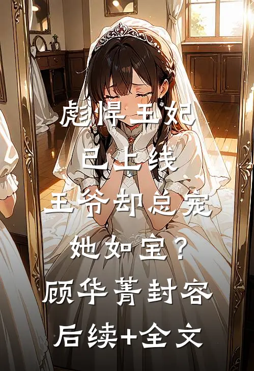彪悍王妃已上线，王爷却总宠她如宝？顾华菁封容后续+全文