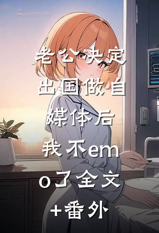 老公决定出国做自媒体后，我不emo了全文+番外