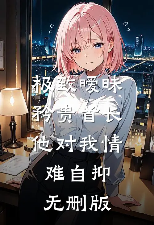 极致暧昧：矜贵首长他对我情难自抑无删版