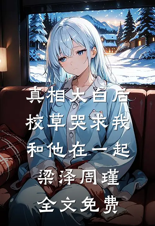 真相大白后，校草哭求我和他在一起梁泽周瑾全文免费
