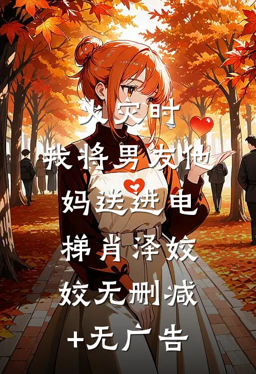 火灾时，我将男友他妈送进电梯肖泽姣姣无删减+无广告
