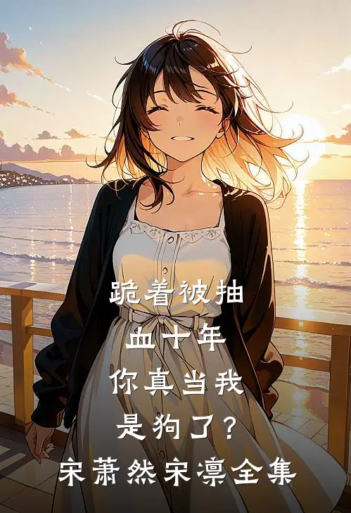 跪着被抽血十年，你真当我是狗了？宋萧然宋凛全集