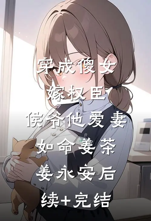 穿成傻女嫁权臣，侯爷他爱妻如命姜茶姜永安后续+完结
