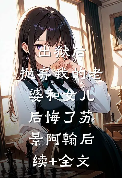 出狱后，抛弃我的老婆和女儿后悔了苏景阿翰后续+全文