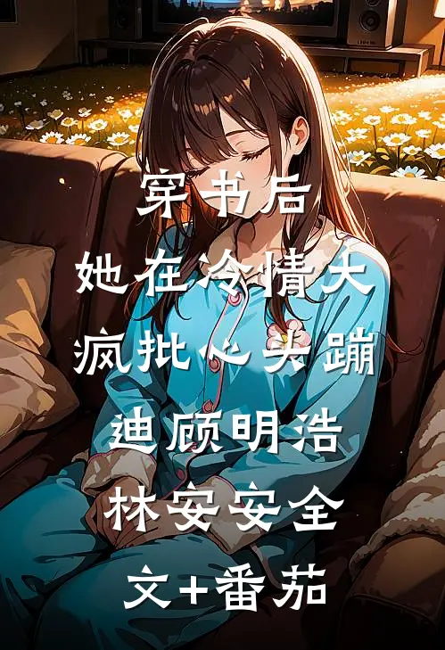 穿书后，她在冷情大疯批心头蹦迪顾明浩林安安全文+番茄