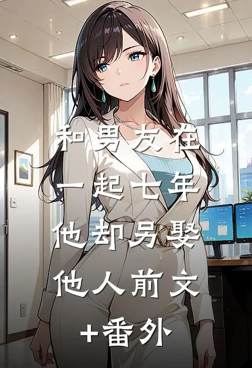 和男友在一起七年，他却另娶他人前文+番外