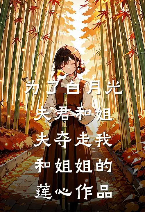 为了白月光，夫君和姐夫夺走我和姐姐的莲心作品