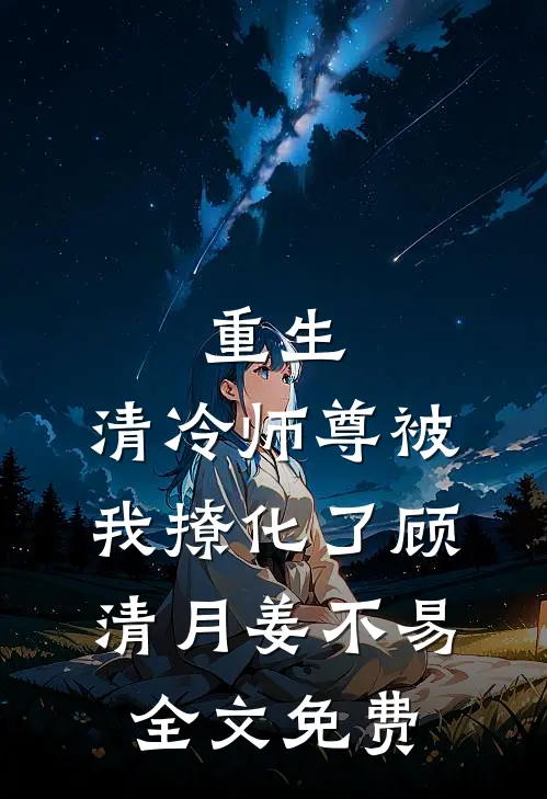 重生：清冷师尊被我撩化了顾清月姜不易全文免费