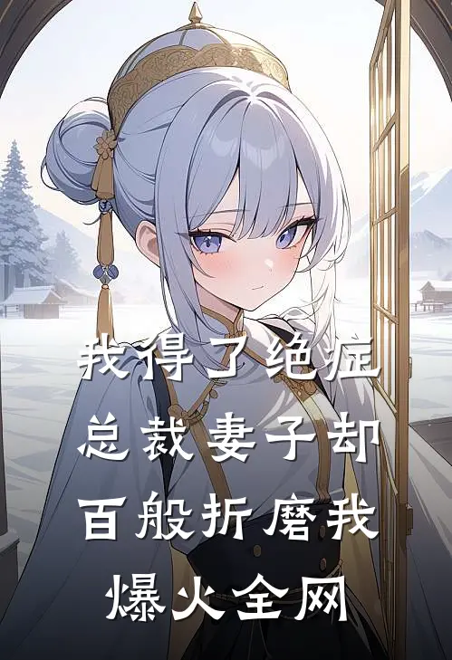 我得了绝症，总裁妻子却百般折磨我爆火全网