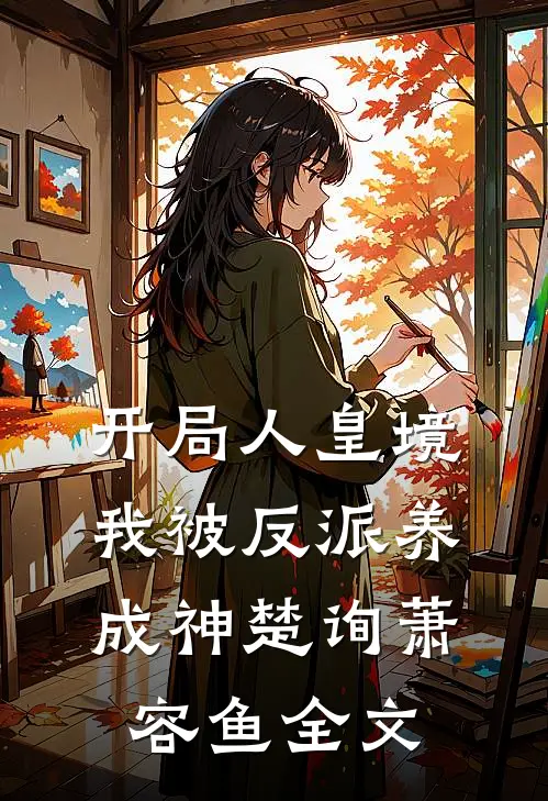开局人皇境，我被反派养成神楚询萧容鱼全文