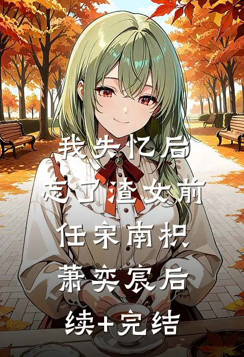 我失忆后，忘了渣女前任宋南枳萧奕宸后续+完结