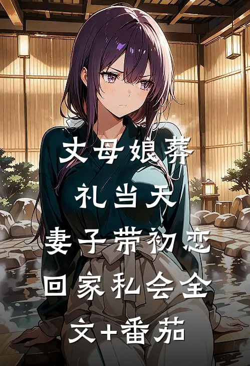 丈母娘葬礼当天，妻子带初恋回家私会全文+番茄