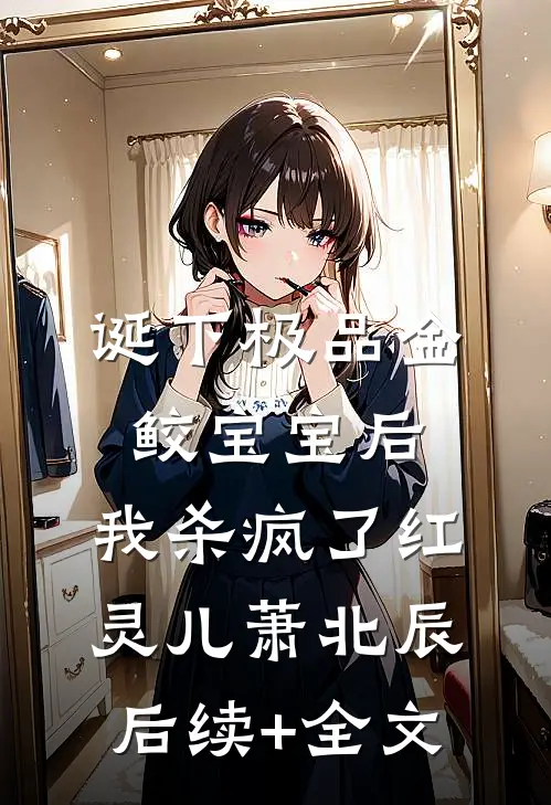 诞下极品金鲛宝宝后，我杀疯了红灵儿萧北辰后续+全文