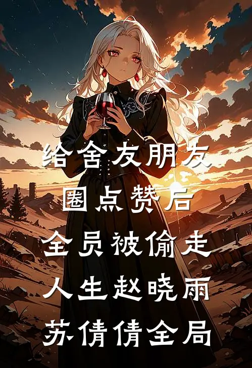 给舍友朋友圈点赞后，全员被偷走人生赵晓雨苏倩倩全局