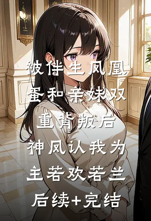 被伴生凤凰蛋和亲妹双重背叛后，神凤认我为主若欢若兰后续+完结