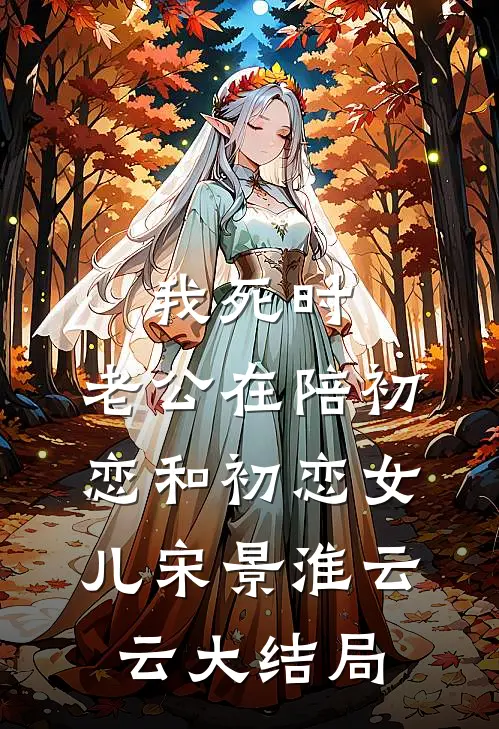 我死时，老公在陪初恋和初恋女儿宋景淮云云大结局
