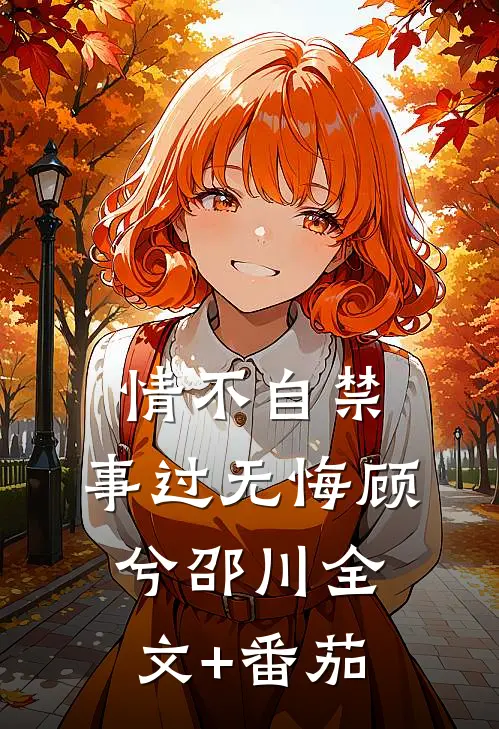 情不自禁，事过无悔顾兮邵川全文+番茄