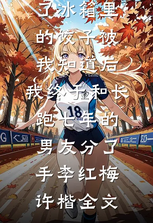 准婆婆吃了冰箱里的饺子被我知道后，我终于和长跑七年的男友分了手李红梅许楷全文