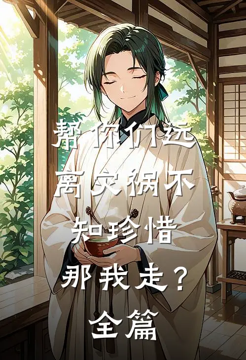 帮你们远离灾祸不知珍惜，那我走？全篇