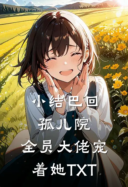 小结巴回孤儿院，全员大佬宠着她TXT