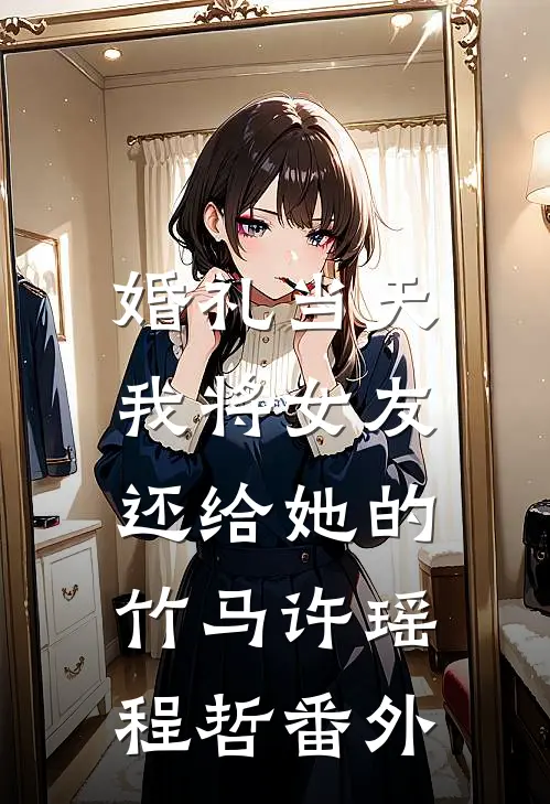 婚礼当天，我将女友还给她的竹马许瑶程哲番外