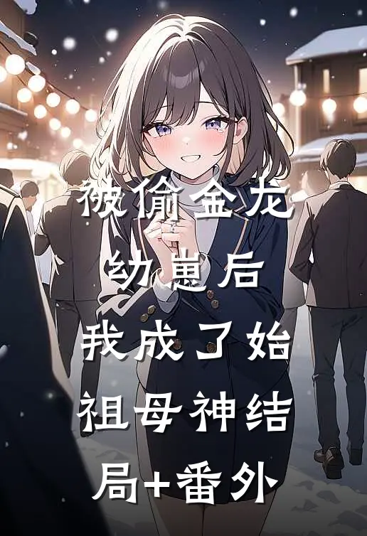 被偷金龙幼崽后，我成了始祖母神结局+番外