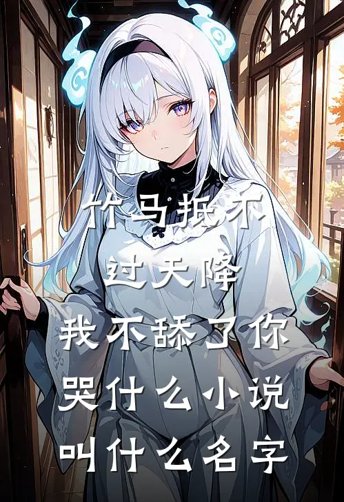 竹马抵不过天降，我不舔了你哭什么小说叫什么名字