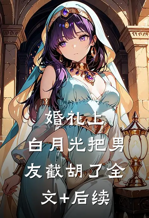 婚礼上，白月光把男友截胡了全文+后续
