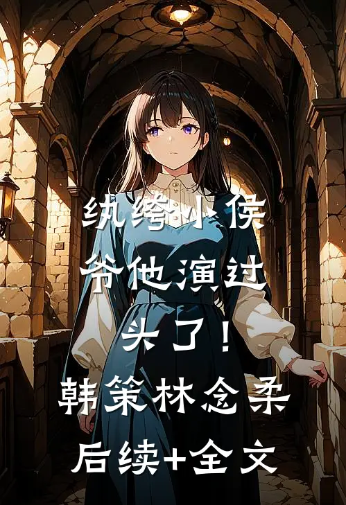 纨绔小侯爷他演过头了！韩策林念柔后续+全文