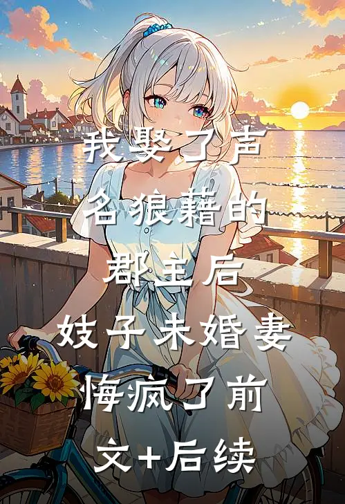 我娶了声名狼藉的郡主后，妓子未婚妻悔疯了前文+后续