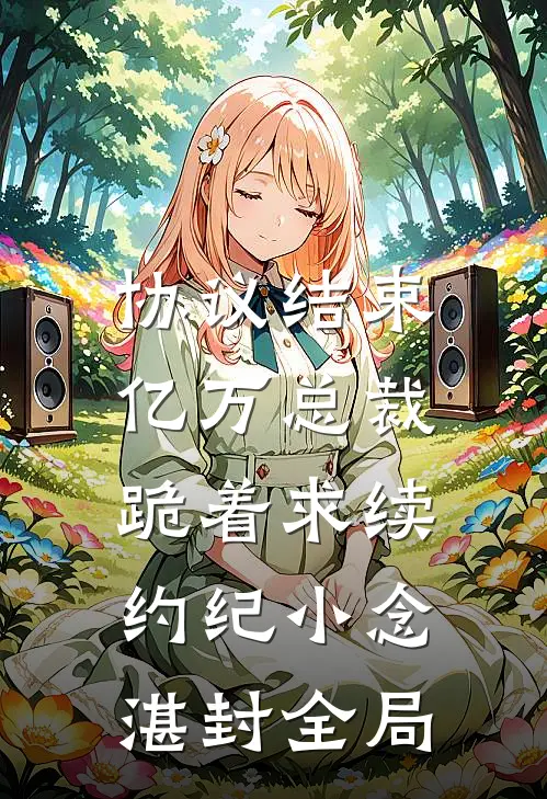 协议结束，亿万总裁跪着求续约纪小念湛封全局