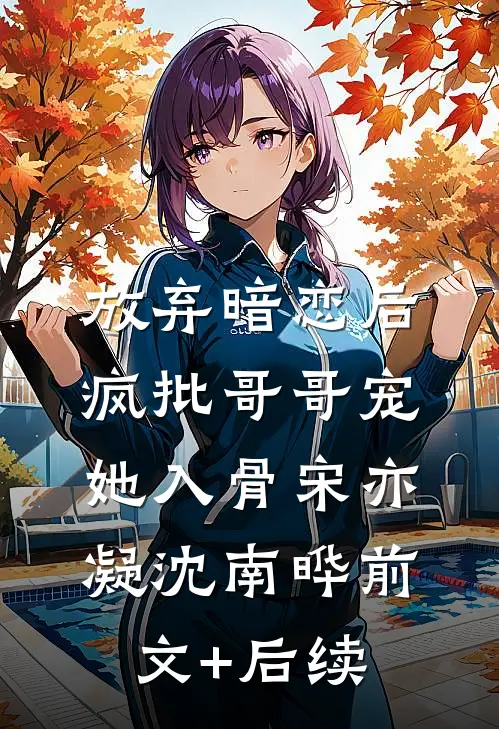 放弃暗恋后，疯批哥哥宠她入骨宋亦凝沈南晔前文+后续
