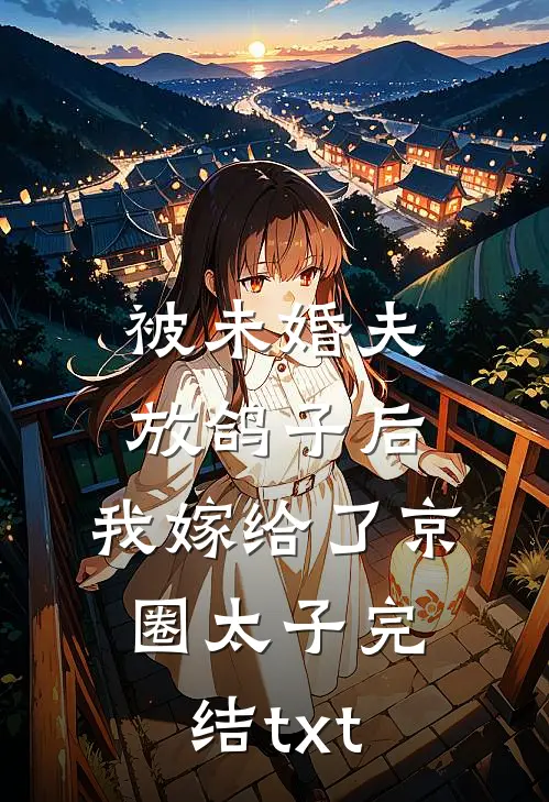 被未婚夫放鸽子后，我嫁给了京圈太子完结txt