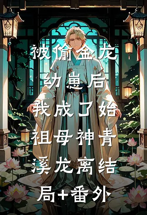 被偷金龙幼崽后，我成了始祖母神青溪龙离结局+番外