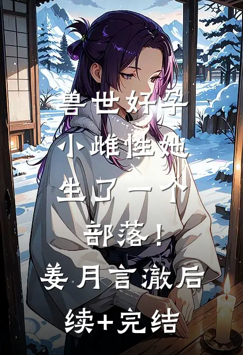 兽世好孕：小雌性她生了一个部落！姜月言澈后续+完结