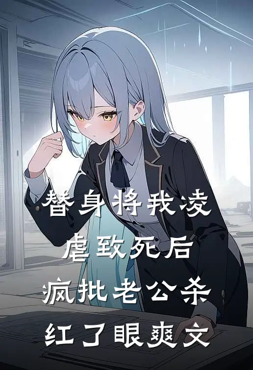 替身将我凌虐致死后，疯批老公杀红了眼爽文