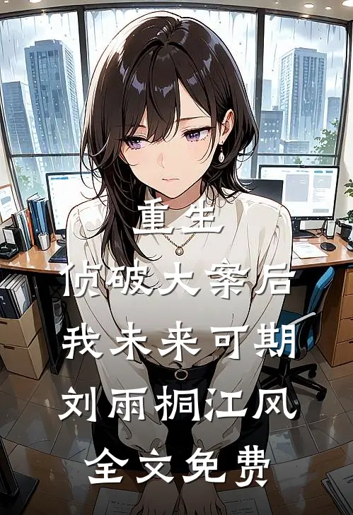 重生：侦破大案后，我未来可期刘雨桐江风全文免费