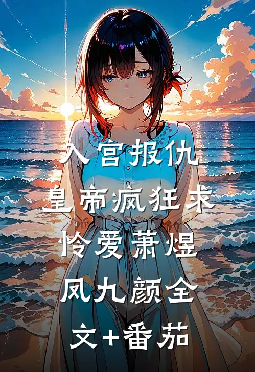 入宫报仇，皇帝疯狂求怜爱萧煜凤九颜全文+番茄