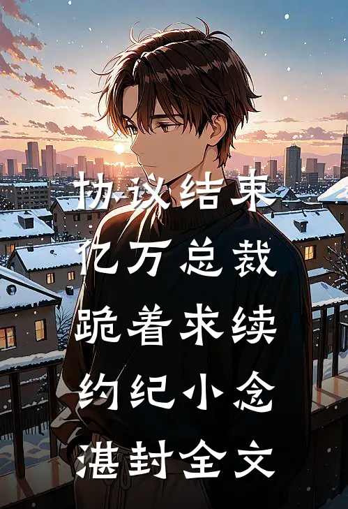协议结束，亿万总裁跪着求续约纪小念湛封全文