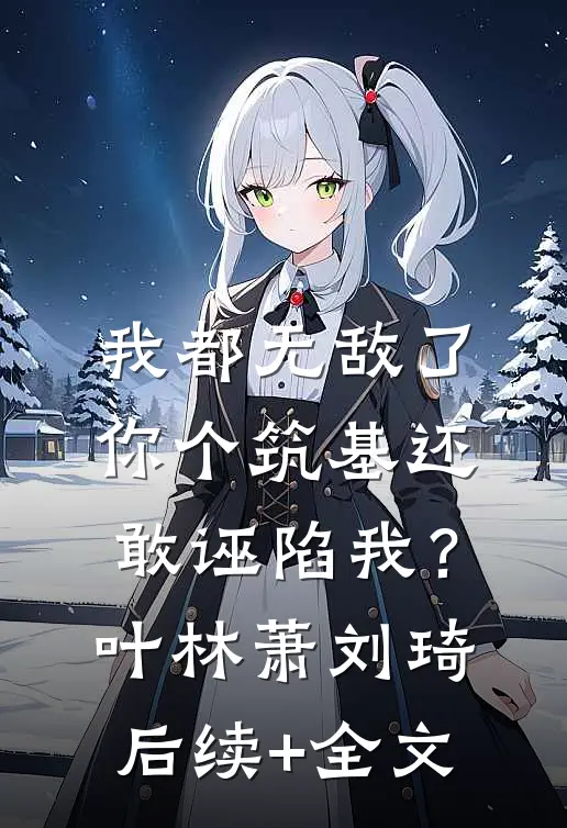我都无敌了你个筑基还敢诬陷我？叶林萧刘琦后续+全文