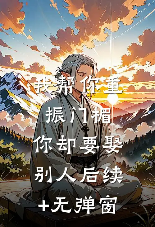 我帮你重振门楣，你却要娶别人后续+无弹窗