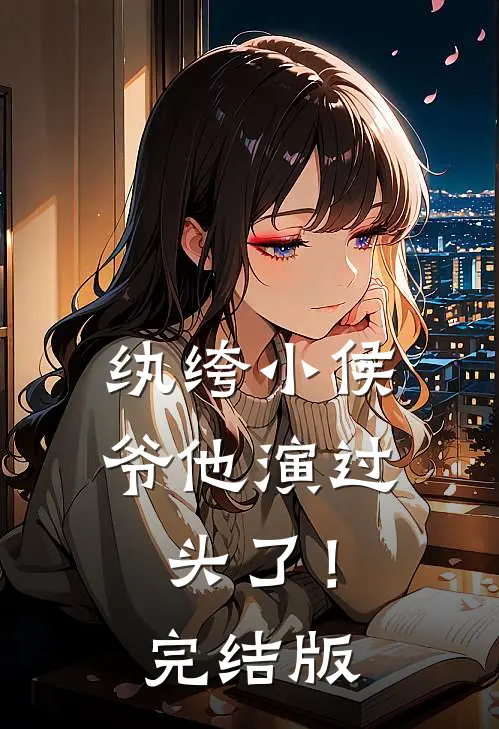 纨绔小侯爷他演过头了！完结版
