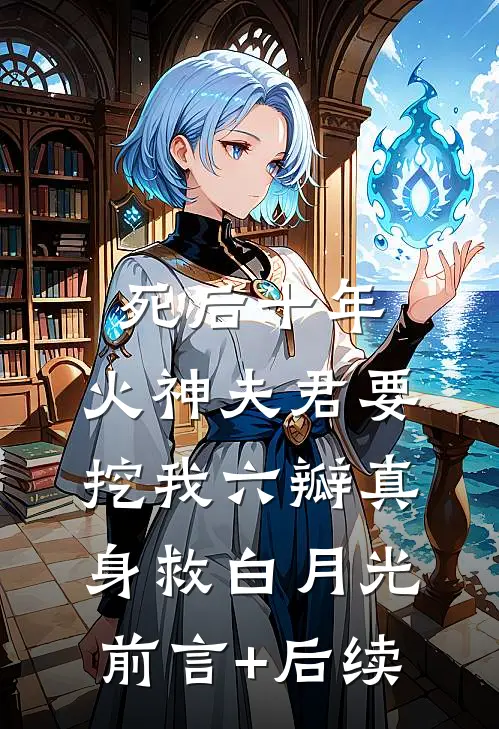 死后十年，火神夫君要挖我六瓣真身救白月光前言+后续