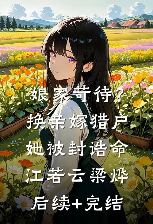 娘家苛待？换亲嫁猎户她被封诰命江若云梁烨后续+完结