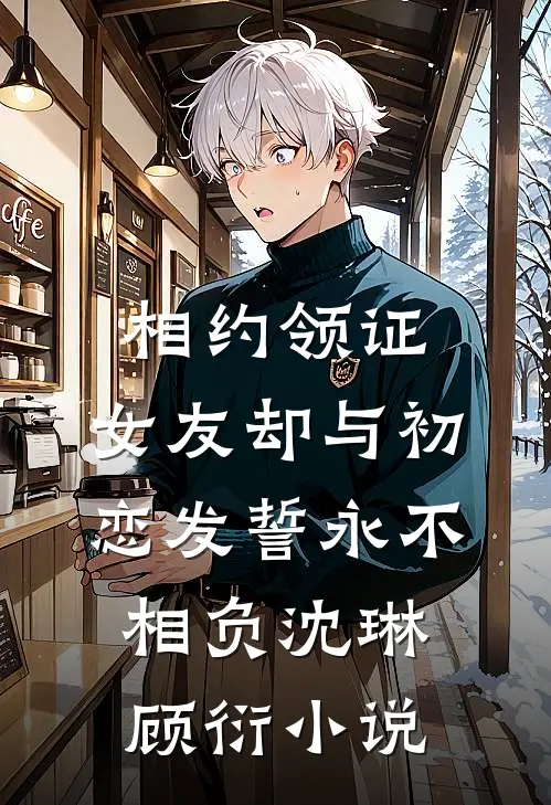 相约领证，女友却与初恋发誓永不相负沈琳顾衍小说