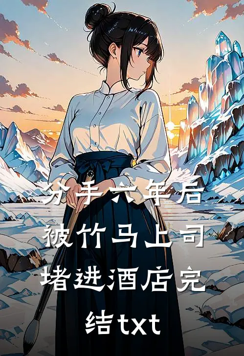 分手六年后，被竹马上司堵进酒店完结txt