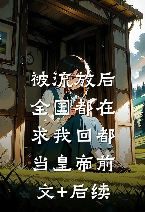 被流放后，全国都在求我回都当皇帝前文+后续